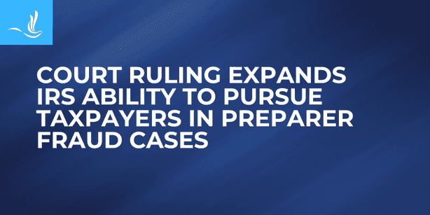 Court Ruling Expands IRS Ability to Pursue Taxpayers in Preparer Fraud Cases